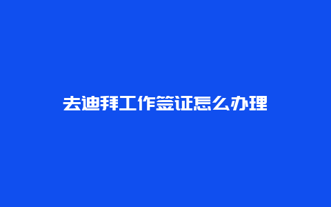 去迪拜工作签证怎么办理