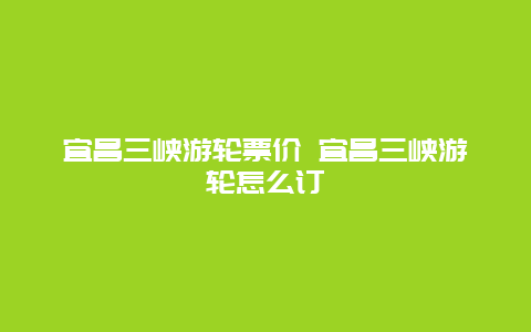 宜昌三峡游轮票价 宜昌三峡游轮怎么订