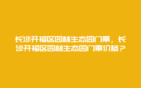 长沙开福区园林生态园门票，长沙开福区园林生态园门票价格？