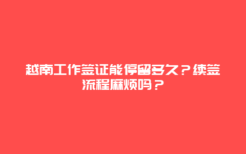 越南工作签证能停留多久？续签流程麻烦吗？