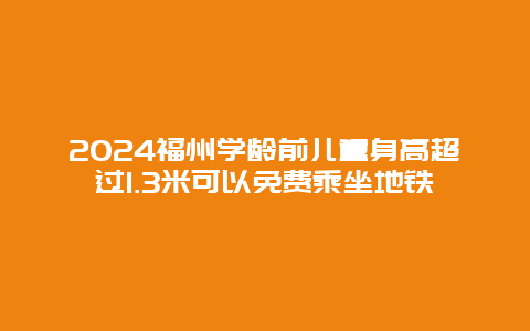 2024福州学龄前儿童身高超过1.3米可以免费乘坐地铁