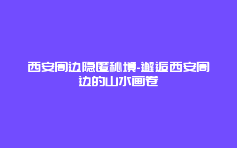 西安周边隐匿秘境-邂逅西安周边的山水画卷