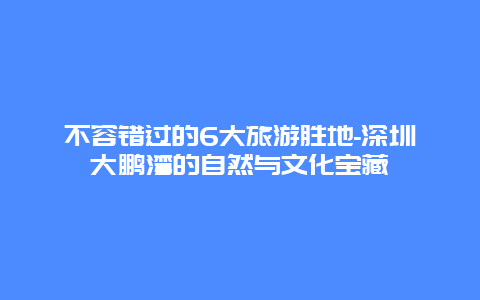 不容错过的6大旅游胜地-深圳大鹏湾的自然与文化宝藏