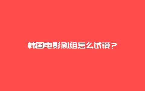 韩国电影剧组怎么试镜？