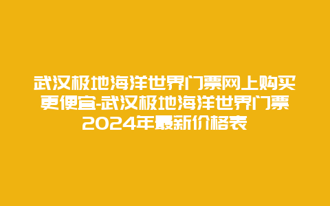 武汉极地海洋世界门票网上购买更便宜-武汉极地海洋世界门票2024年最新价格表