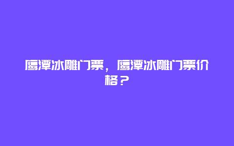 鹰潭冰雕门票，鹰潭冰雕门票价格？