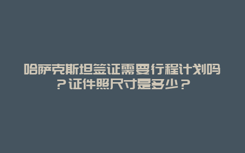 哈萨克斯坦签证需要行程计划吗？证件照尺寸是多少？