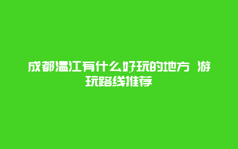 成都温江有什么好玩的地方 游玩路线推荐