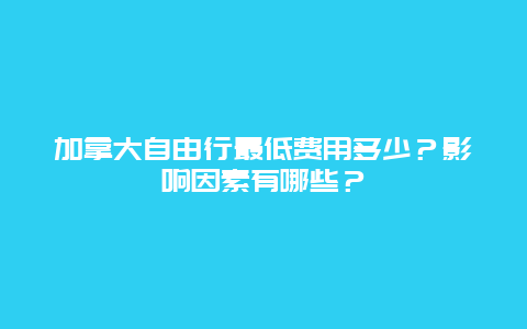 加拿大自由行最低费用多少？影响因素有哪些？