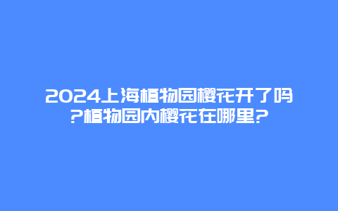 2024上海植物园樱花开了吗?植物园内樱花在哪里?