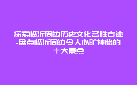 探索临沂周边历史文化名胜古迹-盘点临沂周边令人心旷神怡的十大景点