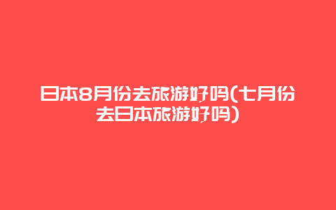 日本8月份去旅游好吗(七月份去日本旅游好吗)