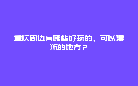 重庆周边有哪些好玩的，可以漂流的地方？