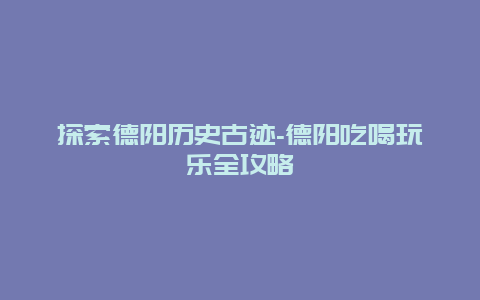 探索德阳历史古迹-德阳吃喝玩乐全攻略