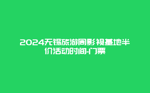 2024无锡旅游周影视基地半价活动时间-门票