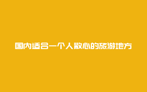 国内适合一个人散心的旅游地方