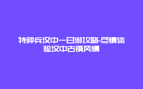 特种兵汉中一日游攻略-尽情体验汉中古镇风情