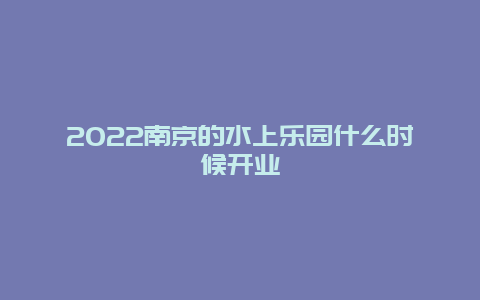 2022南京的水上乐园什么时候开业