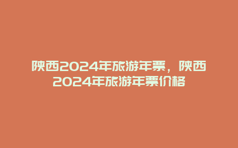 陕西2024年旅游年票，陕西2024年旅游年票价格