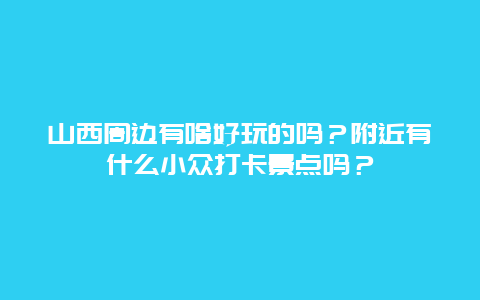 山西周边有啥好玩的吗？附近有什么小众打卡景点吗？