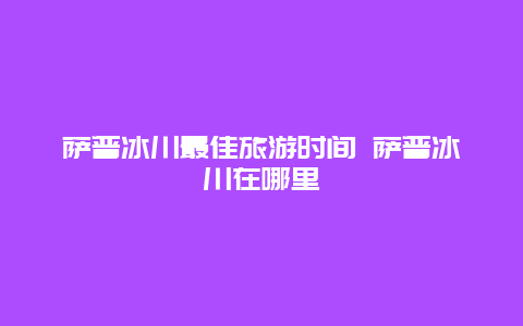 萨普冰川最佳旅游时间 萨普冰川在哪里