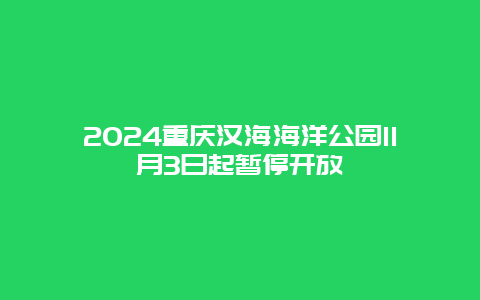 2024重庆汉海海洋公园11月3日起暂停开放