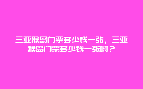 三亚猴岛门票多少钱一张，三亚猴岛门票多少钱一张啊？