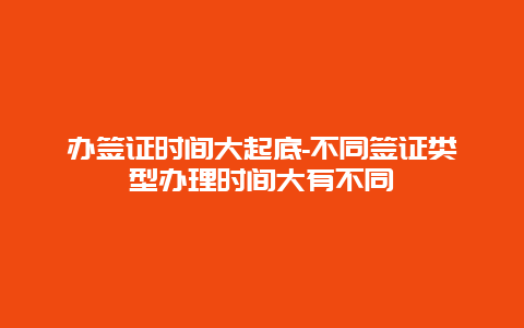 办签证时间大起底-不同签证类型办理时间大有不同