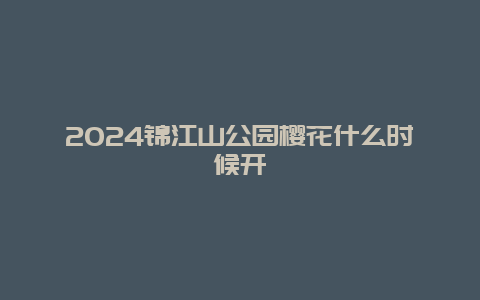 2024锦江山公园樱花什么时候开