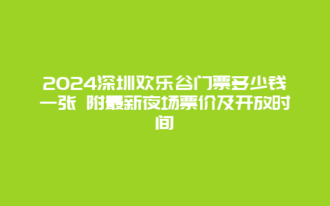 2024深圳欢乐谷门票多少钱一张 附最新夜场票价及开放时间