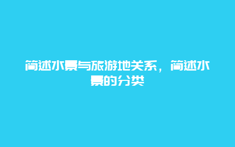 简述水景与旅游地关系，简述水景的分类