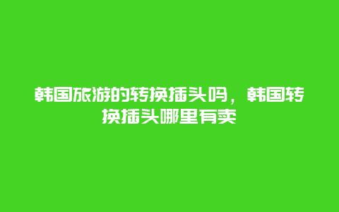 韩国旅游的转换插头吗，韩国转换插头哪里有卖