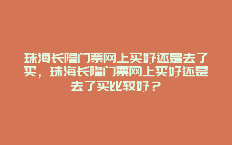 珠海长隆门票网上买好还是去了买，珠海长隆门票网上买好还是去了买比较好？