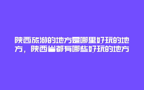 陕西旅游的地方是哪里好玩的地方，陕西省都有哪些好玩的地方