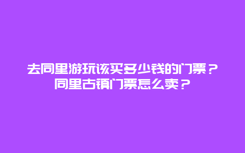 去同里游玩该买多少钱的门票？同里古镇门票怎么卖？