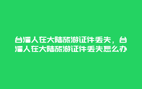 台湾人在大陆旅游证件丢失，台湾人在大陆旅游证件丢失怎么办