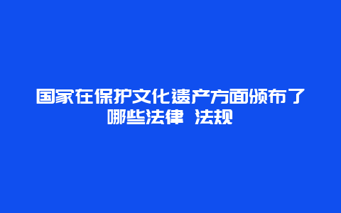 国家在保护文化遗产方面颁布了哪些法律 法规