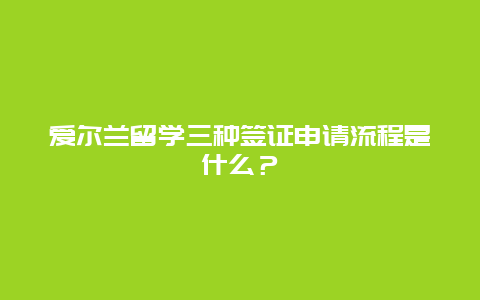 爱尔兰留学三种签证申请流程是什么？