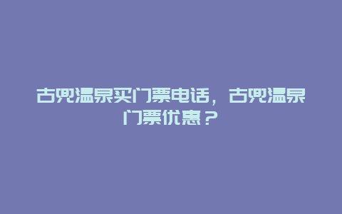 古兜温泉买门票电话，古兜温泉门票优惠？