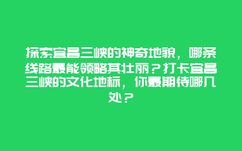 探索宜昌三峡的神奇地貌，哪条线路最能领略其壮丽？打卡宜昌三峡的文化地标，你最期待哪几处？