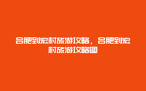 合肥到宏村旅游攻略，合肥到宏村旅游攻略图