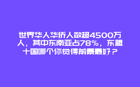 世界华人华侨人数超4500万人，其中东南亚占78%，东盟十国哪个你觉得前景最好？