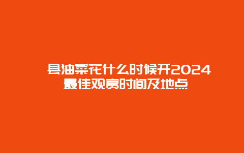 黟县油菜花什么时候开2024 最佳观赏时间及地点