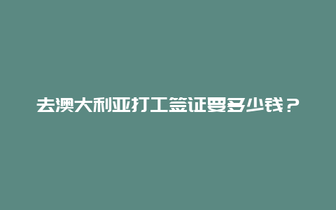 去澳大利亚打工签证要多少钱？