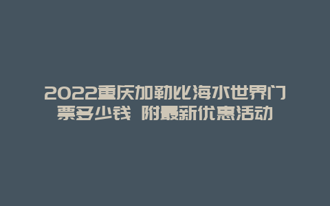 2022重庆加勒比海水世界门票多少钱 附最新优惠活动