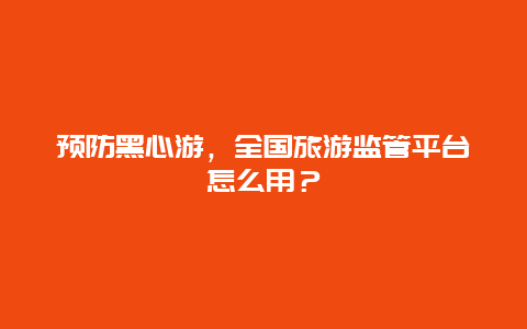 预防黑心游，全国旅游监管平台怎么用？