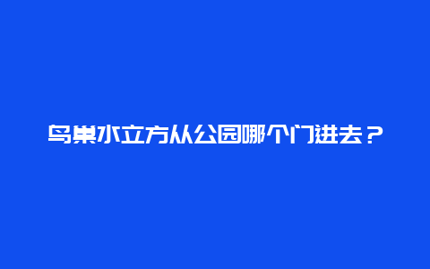 鸟巢水立方从公园哪个门进去？