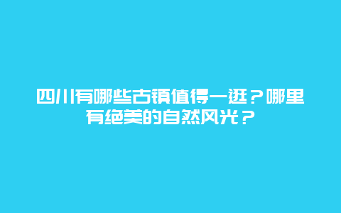 四川有哪些古镇值得一逛？哪里有绝美的自然风光？