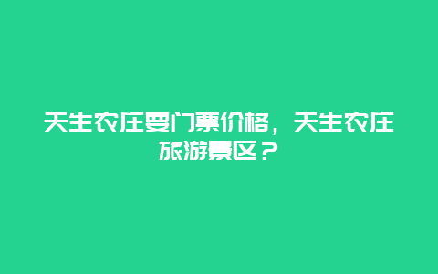 天生农庄要门票价格，天生农庄旅游景区？