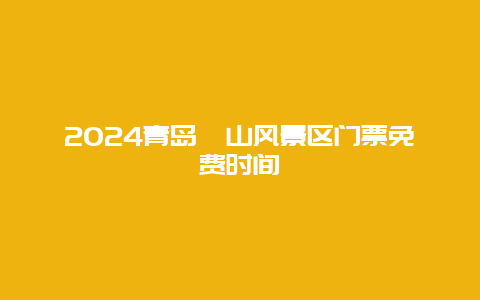 2024青岛崂山风景区门票免费时间